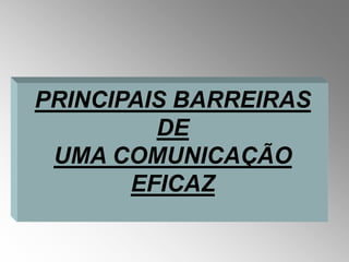 PRINCIPAIS BARREIRAS
         DE
 UMA COMUNICAÇÃO
       EFICAZ
 