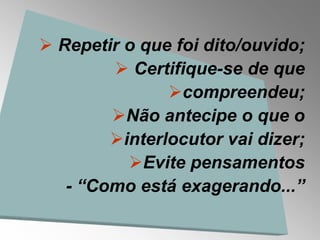  Repetir o que foi dito/ouvido;
         Certifique-se de que
               compreendeu;
        Não antecipe o que o
        interlocutor vai dizer;
          Evite pensamentos
   - “Como está exagerando...”
 