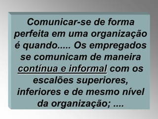 Comunicar-se de forma
perfeita em uma organização
é quando..... Os empregados
 se comunicam de maneira
 contínua e informal com os
    escalões superiores,
inferiores e de mesmo nível
     da organização; ....
 