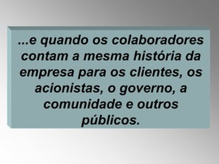 ...e quando os colaboradores
 contam a mesma história da
empresa para os clientes, os
    acionistas, o governo, a
     comunidade e outros
           públicos.
 