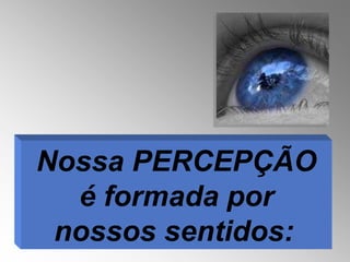 Nossa PERCEPÇÃO
  é formada por
 nossos sentidos:
 