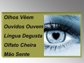 Olhos Vêem
Ouvidos Ouvem
Língua Degusta
Olfato Cheira
Mão Sente
 