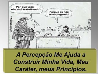 A Percepção Me Ajuda a
Construir Minha Vida, Meu
Caráter, meus Princípios.
 