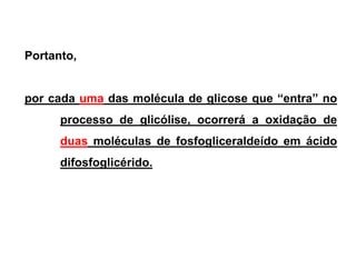 Portanto,
por cada uma das molécula de glicose que “entra” no
processo de glicólise, ocorrerá a oxidação de
duas moléculas de fosfogliceraldeído em ácido
difosfoglicérido.
 