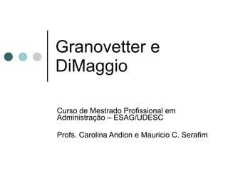 Granovetter e DiMaggio Curso de Mestrado Profissional em Administração – ESAG/UDESC Profs. Carolina Andion e Mauricio C. Serafim 