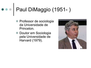 Paul DiMaggio (1951- ) Professor de sociologia da Universidade de Princeton. Doutor em Sociologia pela Universidade de Harvard (1979). 