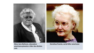 Mary Jane Bethune, educadora
americana pioneira e líder dos direitos
civis
Dorothea Puente, serial killer americana
 