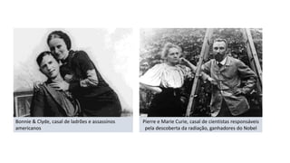 Bonnie & Clyde, casal de ladrões e assassinos
americanos
Pierre e Marie Curie, casal de cientistas responsáveis
pela descoberta da radiação, ganhadores do Nobel
 
