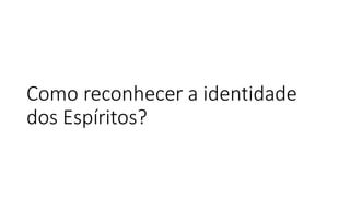 Como reconhecer a identidade
dos Espíritos?
 