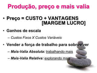 Produção, preço e mais valia
• Preço = CUSTO + VANTAGENS
               [MARGEM LUCRO]
• Ganhos de escala
  – Custos Fixos X Custos Variáveis

• Vender a força de trabalho para sobreviver
  – Mais-Valia Absoluta: trabalhando mais
  – Mais-Valia Relativa: explorando mais
 
