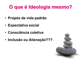 O que é Ideologia mesmo?

• Projeto de vida padrão

• Expectativa social

• Consciência coletiva

• Inclusão ou Alienação???
 