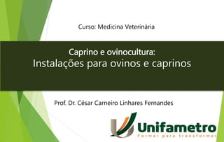 Caprino e ovinocultura:
Instalações para ovinos e caprinos
Curso: Medicina Veterinária
Prof. Dr. César Carneiro Linhares Fernandes
 