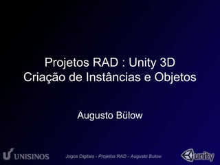 Projetos RAD : Unity 3D 
Criação de Instâncias e Objetos 
Augusto Bülow 
 