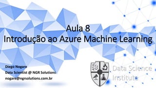 Aula 8
Introdução ao Azure Machine Learning
Diego Nogare
Data Scientist @ NGR Solutions
nogare@ngrsolutions.com.br
Data Science
Institute
 