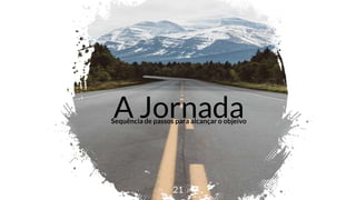 A Jornada
21
Sequência de passos para alcançar o objeivo
 