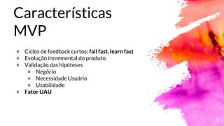 3.
Características
MVP
9
× Ciclos de feedback curtos: fail fast, learn fast
× Evolução incremental do produto
× Validação das hipóteses
× Negócio
× Necessidade Usuário
× Usabilidade
× Fator UAU
 