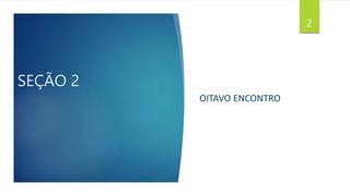 SEÇÃO 2
OITAVO ENCONTRO
2
 