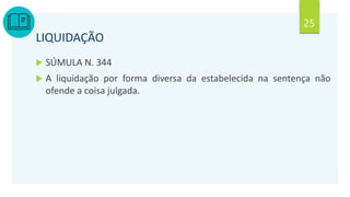 25
LIQUIDAÇÃO
 SÚMULA N. 344
 A liquidação por forma diversa da estabelecida na sentença não
ofende a coisa julgada.
 