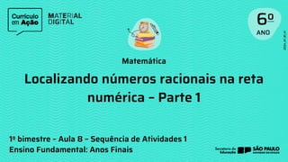 Matemática
Ensino Fundamental: Anos Finais
Localizando números racionais na reta
numérica – Parte 1
1o bimestre – Aula 8 – Sequência de Atividades 1
 