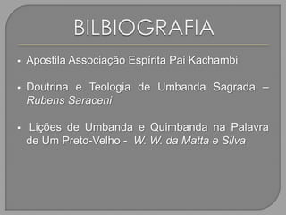  Apostila Associação Espírita Pai Kachambi
 Doutrina e Teologia de Umbanda Sagrada –
Rubens Saraceni
 Lições de Umbanda e Quimbanda na Palavra
de Um Preto-Velho - W. W. da Matta e Silva
 
