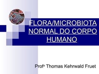 Profa
Thomas Kehrwald Fruet
FLORA/MICROBIOTA
NORMAL DO CORPO
HUMANO
 