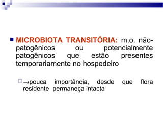  MICROBIOTA TRANSITÓRIA: m.o. não-
patogênicos ou potencialmente
patogênicos que estão presentes
temporariamente no hospedeiro
→pouca importância, desde que flora
residente permaneça intacta
 