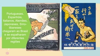 Portugueses,
Espanhóis,
Italianos, Alemães,
Japoneses, Sírio-
libaneses
chegaram ao Brasil
e se espalharam
por diferentes
regiões
 