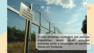 A crise alimentou mudanças das políticas
migratórias, assim como soluções
extremas como a construção de barreiras
físicas em fronteiras
 