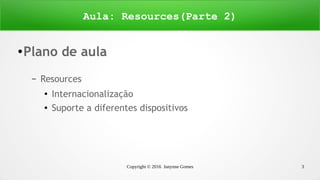 Copyright © 2016 Janynne Gomes 3
● Plano de aula
– Resources
●
Internacionalização
● Suporte a diferentes dispositivos
Aula: Resources(Parte 2)
 