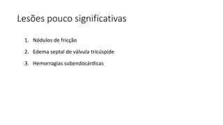 Lesões pouco significativas
1. Nódulos de fricção
2. Edema septal de válvula tricúspide
3. Hemorragias subendocárdicas
 