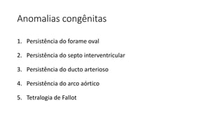 Anomalias congênitas
1. Persistência do forame oval
2. Persistência do septo interventricular
3. Persistência do ducto arterioso
4. Persistência do arco aórtico
5. Tetralogia de Fallot
 