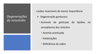 Degenerações
do miocárdio
• Lesões reversíveis de menor importância
 Degeneração gordurosa
 Acúmulo de gotículas de lipídios no
sarcoplasma dos miócitos
 Anemia acentuada
 Intoxicações
 Deficiência de cobre
 