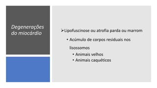 Degenerações
do miocárdio
Lipofuscinose ou atrofia parda ou marrom
• Acúmulo de corpos residuais nos
lisossomos
• Animais velhos
• Animais caquéticos
 