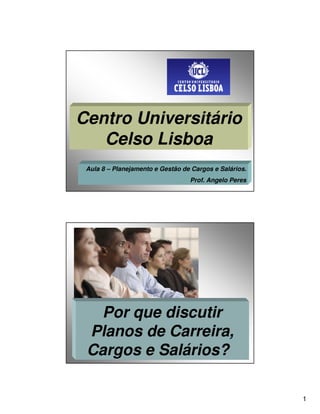 Centro Universitário
   Celso Lisboa
 Aula 8 – Planejamento e Gestão de Cargos e Salários.
                                  Prof. Angelo Peres




   Por que discutir
 Planos de Carreira,
 Cargos e Salários?

                                                        1
 