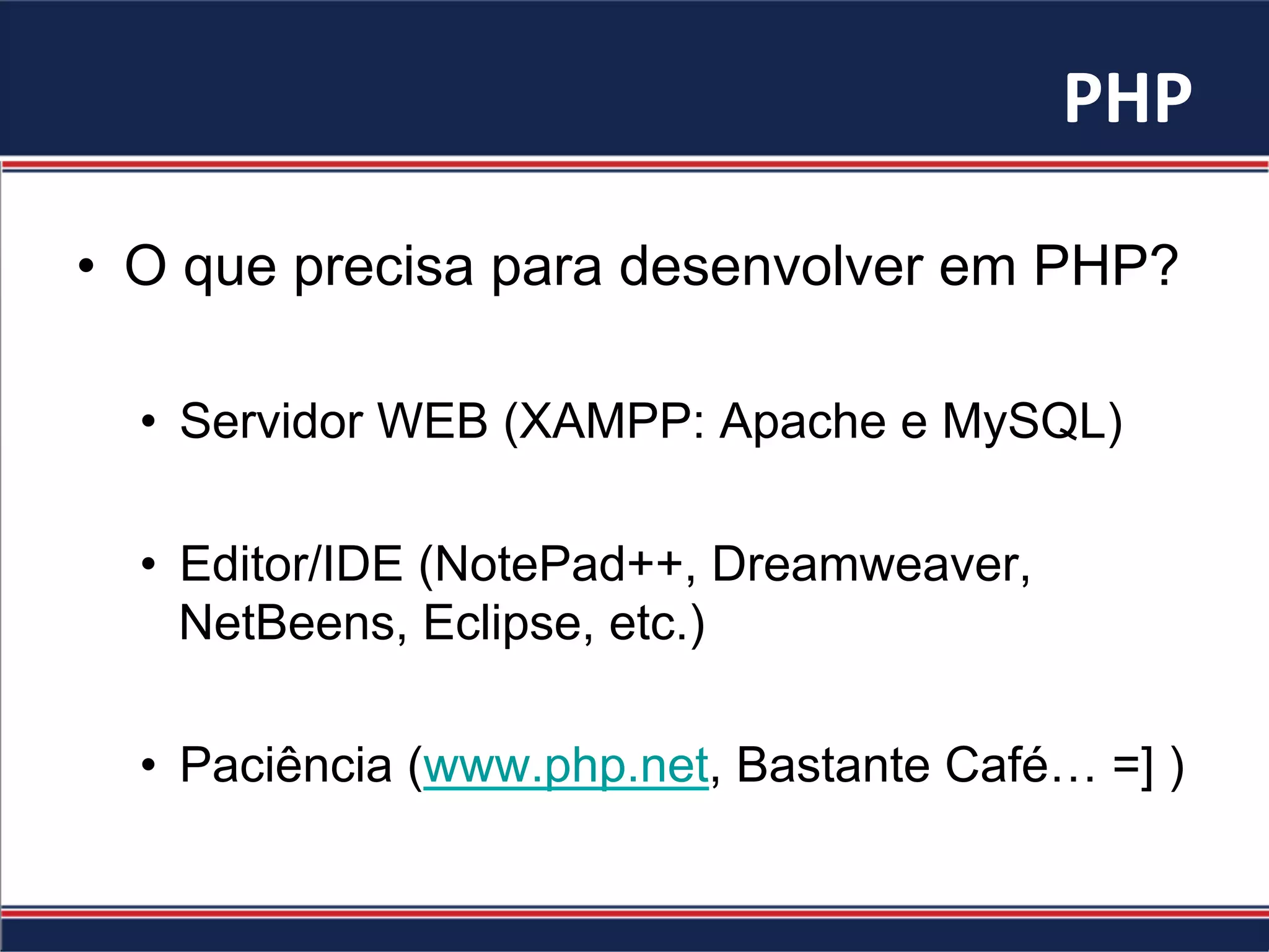 PHP	
  
•  O que precisa para desenvolver em PHP?
•  Servidor WEB (XAMPP: Apache e MySQL)
•  Editor/IDE (NotePad++, Dreamweaver,
NetBeens, Eclipse, etc.)
•  Paciência (www.php.net, Bastante Café… =] )
 