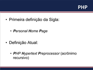 PHP	
  
•  Primeira definição da Sigla:
•  Personal Home Page
•  Definição Atual:
•  PHP Hypertext Preprocessor (acrônimo
recursivo)
 