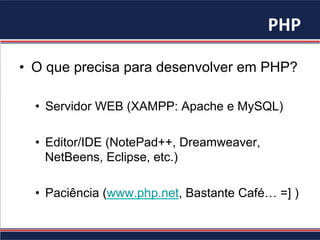 PHP	
  
•  O que precisa para desenvolver em PHP?
•  Servidor WEB (XAMPP: Apache e MySQL)
•  Editor/IDE (NotePad++, Dreamweaver,
NetBeens, Eclipse, etc.)
•  Paciência (www.php.net, Bastante Café… =] )
 