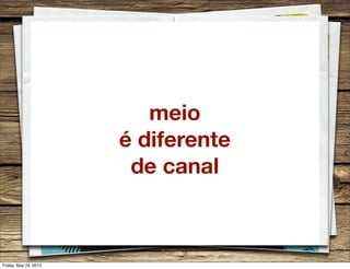 meio
é diferente
de canal
Friday, May 24, 2013
 