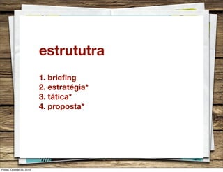 estrututra
1. brieﬁng
2. estratégia*
3. tática*
4. proposta*

Friday, October 25, 2013

 