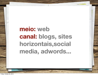 meio: web
canal: blogs, sites
horizontais,social
media, adwords...

Friday, October 25, 2013

 