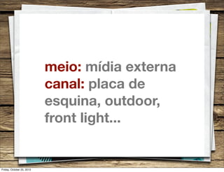 meio: mídia externa
canal: placa de
esquina, outdoor,
front light...

Friday, October 25, 2013

 