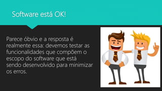 Software está OK!
Parece óbvio e a resposta é
realmente essa: devemos testar as
funcionalidades que compõem o
escopo do software que está
sendo desenvolvido para minimizar
os erros.
 