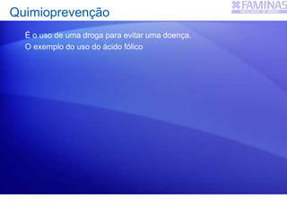 Quimioprevenção
É o uso de uma droga para evitar uma doença.
O exemplo do uso do ácido fólico
 