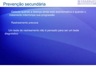 Prevenção secundária
Detecta quando a doença ainda está assintomática e quando o
tratamento interrompe sua progressão
Rastreamento precoce
Um teste de rastreamento não é pensado para ser um teste
diagnóstico
 
