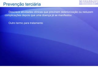 Prevenção terciária
Descreve atividades clínicas que previnem deteriorização ou reduzem
complicações depois que uma doença já se manifestou
Outro termo para tratamento
 