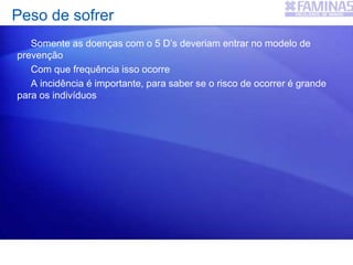 Peso de sofrer
Somente as doenças com o 5 D’s deveriam entrar no modelo de
prevenção
Com que frequência isso ocorre
A incidência é importante, para saber se o risco de ocorrer é grande
para os indivíduos
 