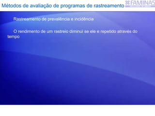 Métodos de avaliação de programas de rastreamento
Rastreamento de prevalência e incidência
O rendimento de um rastreio diminui se ele e repetido através do
tempo
 