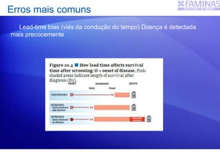 Erros mais comuns
Lead-time bias (viés da condução do tempo) Doença é detectada
mais precocemente
 