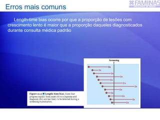 Erros mais comuns
Length-time bias ocorre por que a proporção de lesões com
crescimento lento é maior que a proporção daqueles diagnosticados
durante consulta médica padrão
 
