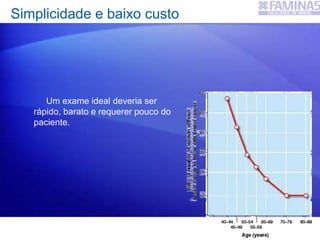 Simplicidade e baixo custo
Um exame ideal deveria ser
rápido, barato e requerer pouco do
paciente.
 